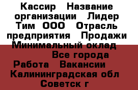 Кассир › Название организации ­ Лидер Тим, ООО › Отрасль предприятия ­ Продажи › Минимальный оклад ­ 12 000 - Все города Работа » Вакансии   . Калининградская обл.,Советск г.